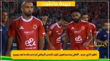 تطور إداري جديد.. الأهلي يحسم تعيين نائب للمدير الرياضي لبدء مرحلة ما بعد ريبيرو 1